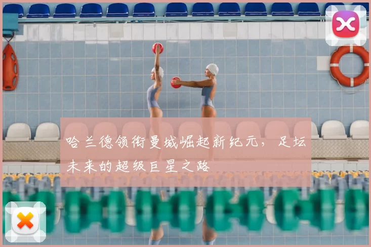 哈兰德领衔曼城崛起新纪元，足坛未来的超级巨星之路